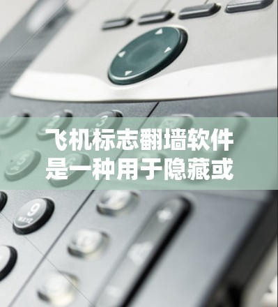 飞机标志翻墙软件是一种用于隐藏或隐藏飞机标志的网络工具，广泛应用于加密网络环境。以下是对该问题的详细总结和解答