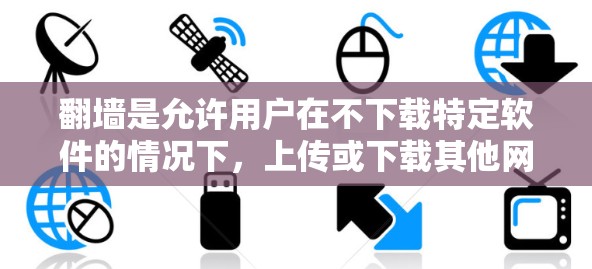 翻墙是允许用户在不下载特定软件的情况下，上传或下载其他网站的资源到自己的电脑或服务器。以下是一个详细且有条理的步骤指南，帮助您在翻墙过程中顺利下载所需的软件