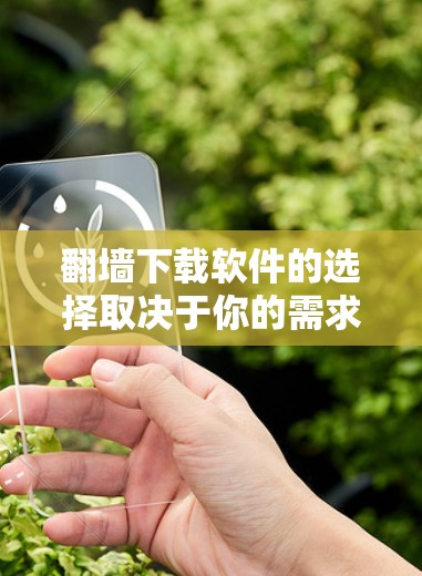 翻墙下载软件的选择取决于你的需求，以下是一些常见的软件推荐，帮助你找到适合的工具