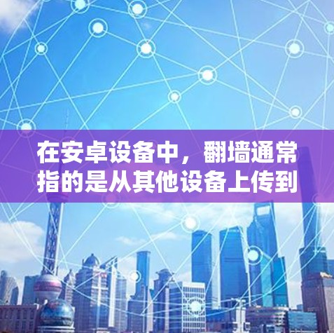 在安卓设备中，翻墙通常指的是从其他设备上传到安卓设备，或者从安卓设备上传到其他设备。以下是一些适用于安卓设备的翻墙软件推荐，涵盖免费和付费两种选择