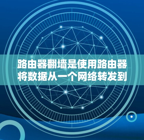 路由器翻墙是使用路由器将数据从一个网络转发到另一个网络的技术。以下是详细的步骤和信息