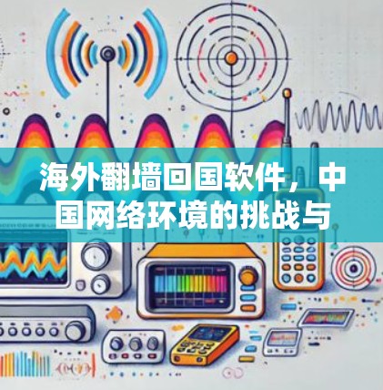 海外翻墙回国软件，中国网络环境的挑战与应对策略