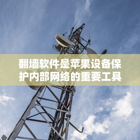 翻墙软件是苹果设备保护内部网络的重要工具，通过阻止未经授权的访问，保障设备的安全。以下是对苹果设备使用翻墙软件的详细指南