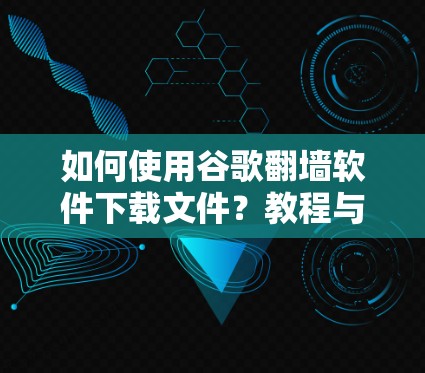 如何使用谷歌翻墙软件下载文件？教程与步骤解析