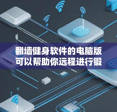 翻墙健身软件的电脑版可以帮助你远程进行锻炼，记录时间和强度数据，分析训练效果。以下是一些推荐的翻墙健身软件推荐，供你选择