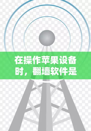 在操作苹果设备时，翻墙软件是绕过网络限制以保持设备运行正常的重要工具。以下是几种常见的翻墙软件及其特点