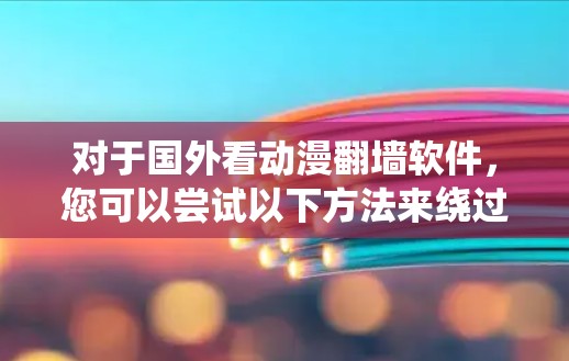 对于国外看动漫翻墙软件，您可以尝试以下方法来绕过网络连接的问题，使您能够更容易地观看动漫