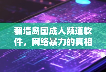 翻墙岛国成人频道软件，网络暴力的真相与解决方案