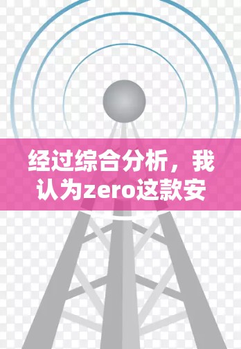 经过综合分析，我认为zero这款安卓翻墙软件在某些方面表现较好，但也存在一些问题。以下是对它的评估