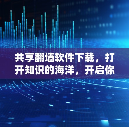 共享翻墙软件下载，打开知识的海洋，开启你的翻墙之旅！