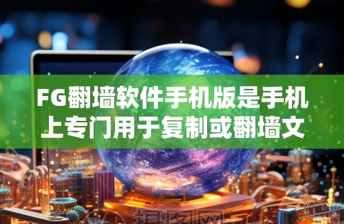 FG翻墙软件手机版是手机上专门用于复制或翻墙文件的软件应用。虽然手机上有很多复制工具，但翻墙可能涉及网络安全和隐私问题，建议在使用时遵守相关法律法规