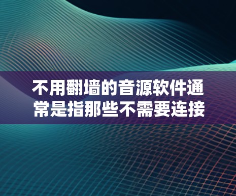 不用翻墙的音源软件通常是指那些不需要连接互联网设备就能运行的音源工具。以下是一些适合本地使用的音源软件推荐