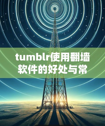 tumblr使用翻墙软件的好处与常见问题解析