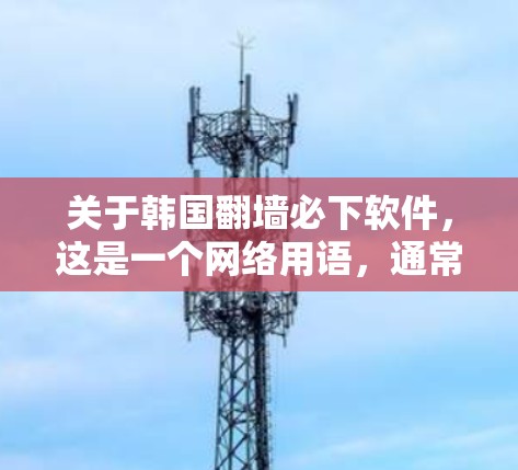 关于韩国翻墙必下软件，这是一个网络用语，通常指那些通过翻墙（即使用移动设备的高速网络）下载或访问互联网内容的恶意软件或网站。这类软件可能在互联网上传播，带有恶意内容，例如钓鱼邮件、恶意脚本或恶意网站