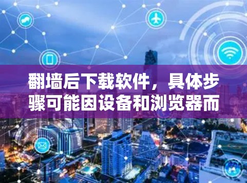 翻墙后下载软件，具体步骤可能因设备和浏览器而异。以下是通用的建议