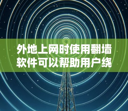 外地上网时使用翻墙软件可以帮助用户绕过网络防火墙和ISP的限制，避开国内网络的防火墙。以下是一些常见的外地上网软件推荐，适合不同需求的用户