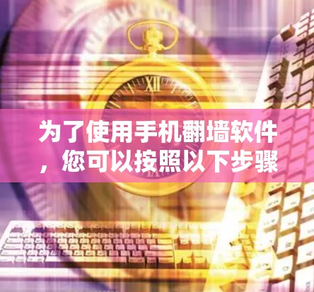 为了使用手机翻墙软件，您可以按照以下步骤操作