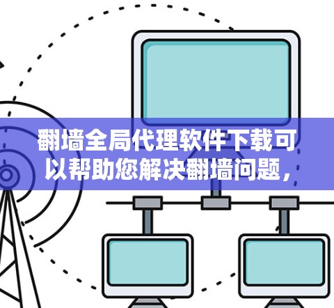 翻墙全局代理软件下载可以帮助您解决翻墙问题，优化翻墙体验。以下是几种常见的翻墙测试工具推荐