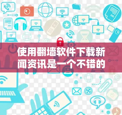 使用翻墙软件下载新闻资讯是一个不错的选择，尤其是当你希望避免一些不好的网站时。下面是逐步指南，帮助你轻松下载新闻资讯