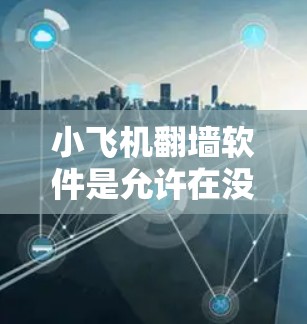 小飞机翻墙软件是允许在没有实际物理墙的情况下，通过网络进行网络访问的软件。以下是一些常见的小飞机翻墙软件推荐