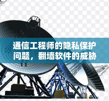 通信工程师的隐私保护问题，翻墙软件的威胁现状与应对策略