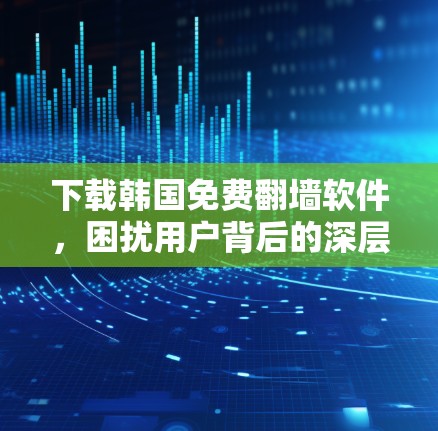 下载韩国免费翻墙软件，困扰用户背后的深层问题