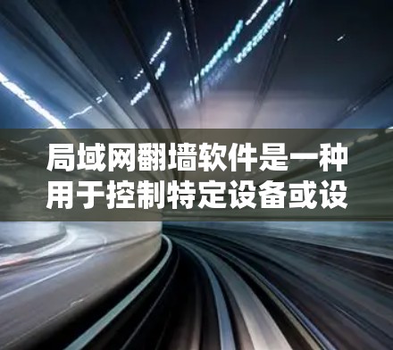 局域网翻墙软件是一种用于控制特定设备或设备组的网络访问权限的工具，主要针对局域网内部翻墙需求。以下是关于该主题的详细信息