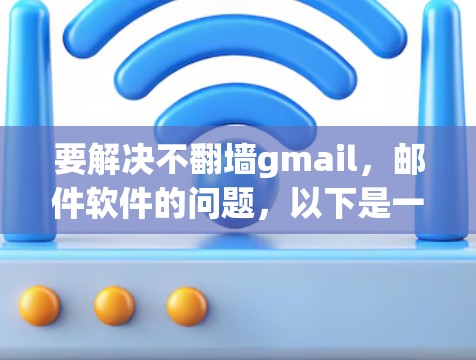 要解决不翻墙gmail，邮件软件的问题，以下是一些步骤和方法