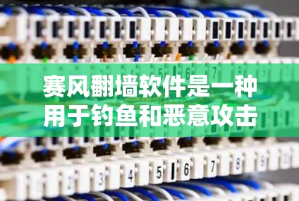 赛风翻墙软件是一种用于钓鱼和恶意攻击的网络软件。如果你正在寻找如何远离或检测赛风翻墙软件，以下是一些信息和建议