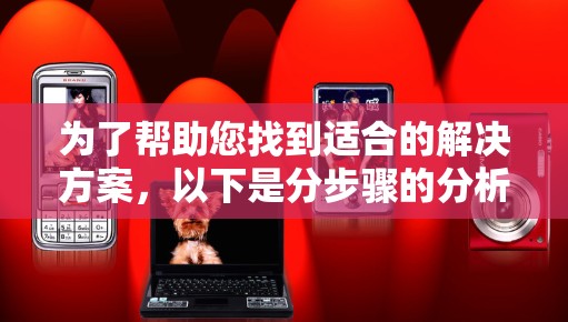 为了帮助您找到适合的解决方案，以下是分步骤的分析和建议