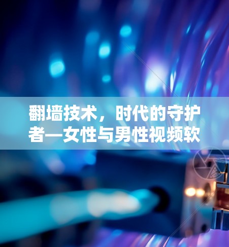 翻墙技术，时代的守护者—女性与男性视频软件的创新与应用