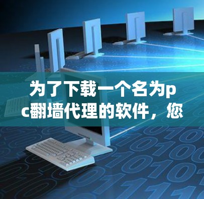 为了下载一个名为pc翻墙代理的软件，您可以按照以下步骤进行
