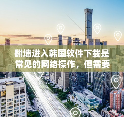 翻墙进入韩国软件下载是常见的网络操作，但需要谨慎处理。以下是一些步骤和注意事项，帮助您顺利进行