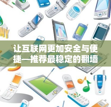 让互联网更加安全与便捷—推荐最稳定的翻墙软件
