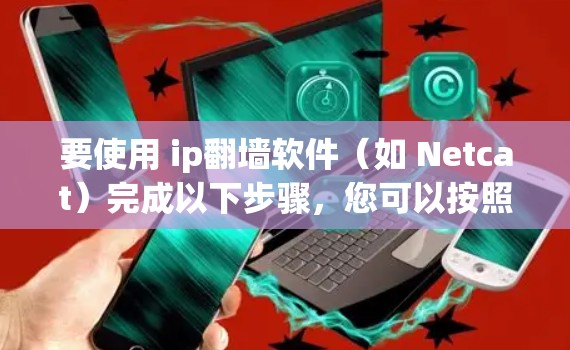 要使用 ip翻墙软件（如 Netcat）完成以下步骤，您可以按照以下步骤操作