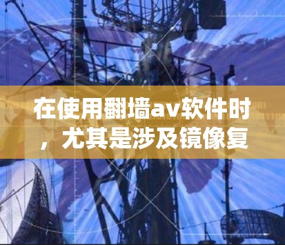 在使用翻墙av软件时，尤其是涉及镜像复制在安卓系统上的应用，需要谨慎考虑以下几点