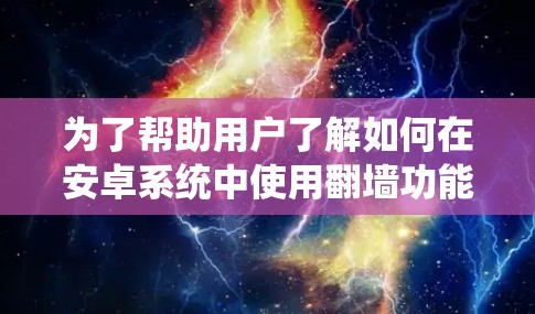 为了帮助用户了解如何在安卓系统中使用翻墙功能，以下是一步步的解决方案