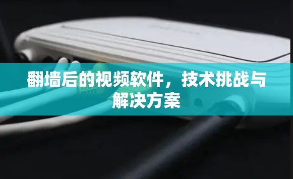 翻墙后的视频软件，技术挑战与解决方案