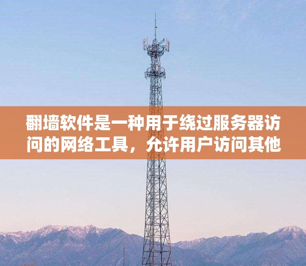 翻墙软件是一种用于绕过服务器访问的网络工具，允许用户访问其他网站或资源。以下是对该技术的详细分析和总结