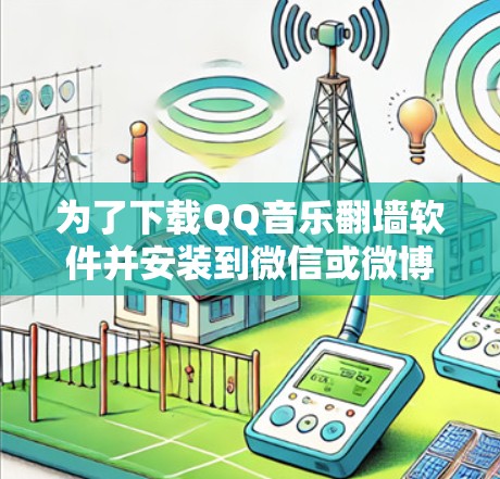 为了下载QQ音乐翻墙软件并安装到微信或微博中，您可以按照以下步骤操作