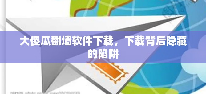 大傻瓜翻墙软件下载，下载背后隐藏的陷阱