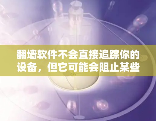 翻墙软件不会直接追踪你的设备，但它可能会阻止某些网络流量和影响某些应用的正常运行，从而对你的设备造成一定的影响。以下是对使用翻墙软件的总结