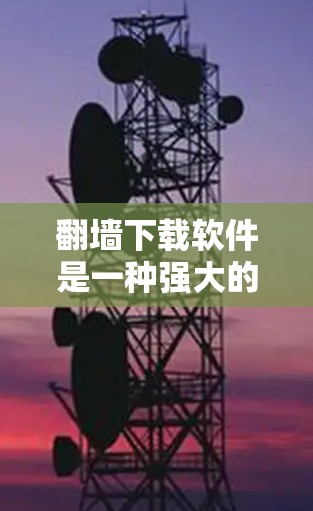 翻墙下载软件是一种强大的工具，帮助用户在没有网络的情况下下载各种资源，包括电影、视频、图片等。以下是一些推荐的软件及其特点，供用户选择
