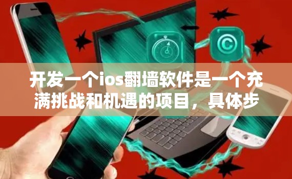 开发一个ios翻墙软件是一个充满挑战和机遇的项目，具体步骤如下
