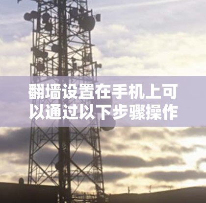 翻墙设置在手机上可以通过以下步骤操作