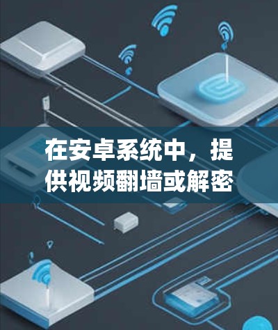 在安卓系统中，提供视频翻墙或解密功能的软件通常需要满足以下条件，需要支持安卓设备，功能需要实用且方便使用，可能需要付费或有额外的依赖。以下是对安卓版本的youtube翻墙软件的详细分析