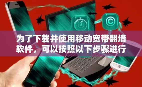 为了下载并使用移动宽带翻墙软件，可以按照以下步骤进行