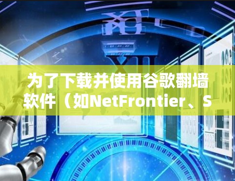 为了下载并使用谷歌翻墙软件（如NetFrontier、Switch或NetFrontier 2）访问国外网站，您可以按照以下步骤进行