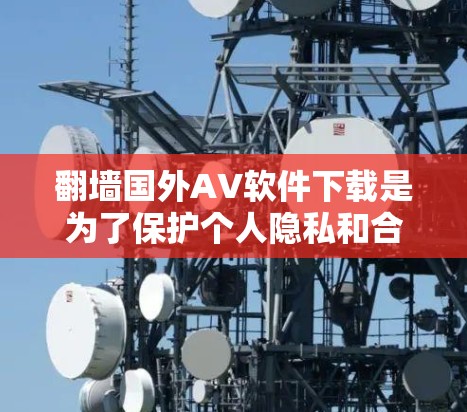 翻墙国外AV软件下载是为了保护个人隐私和合规性，通常是指将国内的视频流下载到国外，以防止被滥用或侵犯隐私。以下是一些常见的下载方式和建议，帮助您更好地进行下载和选择