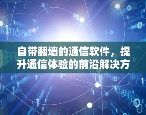 自带翻墙的通信软件，提升通信体验的前沿解决方案